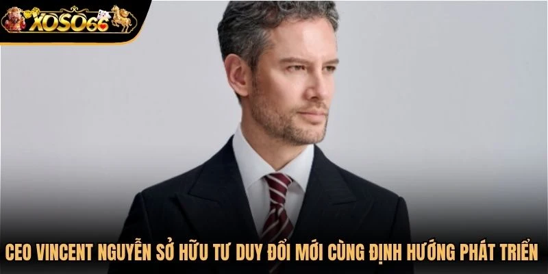 CEO Vincent Nguyễn sở hữu tư duy đổi mới cùng định hướng phát triển dài hạn